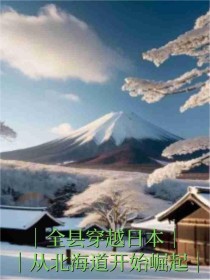 《全县穿越日本，从北海道开始崛起》小说全文在线阅读 《全县穿越日本，从北海道开始崛起》最新章节列表