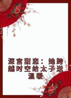 《深宫甜恋：她跨越时空给太子送温暖》全文免费章节在线试读 温若初江宴之小说