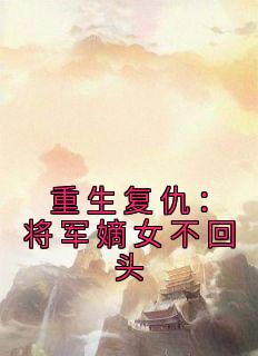 《重生复仇：将军嫡女不回头》小说大结局精彩阅读 叶灵官陆青云小说全文
