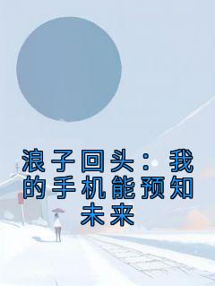 浪子回头：我的手机能预知未来完整小说目录在线阅读 (沈慕冰刘正阳) 大结局无弹窗